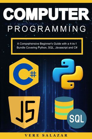 Computer Programming : A Comprehensive Beginner's Guide with a 4-in-1 Bundle Covering Python, SQL, Javascript and C# - Lena Neill