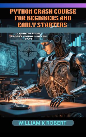 PYTHON CRASH COURSE FOR BEGINNERS AND EARLY STARTERS : LEARN PYTHON PROGRAMMING IN SEVEN DAYS - WILLIAM K ROBERT