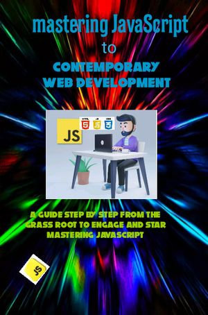 Mastering JavaScript to contemporary web development : A guide step by step from the grass root to engage and start mastering JavaScript - Dani cubasi