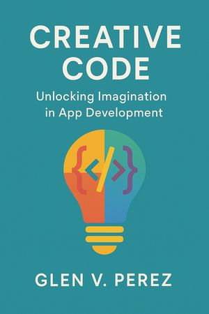Creative Code : Unlocking Imagination in App Development - Glen V. Perez