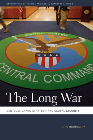 The Long War : CENTCOM, Grand Strategy, and Global Security - John Morrissey