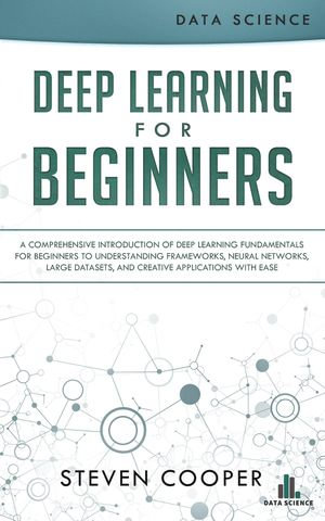 Deep Learning for Beginners : A Comprehensive Introduction of Deep Learning Fundamentals for Beginners to Understanding Frameworks, Neural Networks, Large Datasets, and Creative Applications with Ease - Steven Cooper