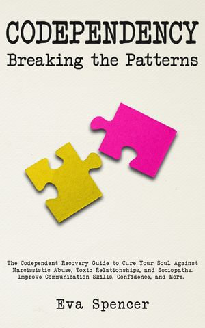 Codependency Breaking the Patterns : The Codependent Recovery Guide to Cure Your Soul Against Narcissistic Abuse, Toxic Relationships, and Sociopaths. Improve Communication Skills, Confidence, and More. - Eva Spencer