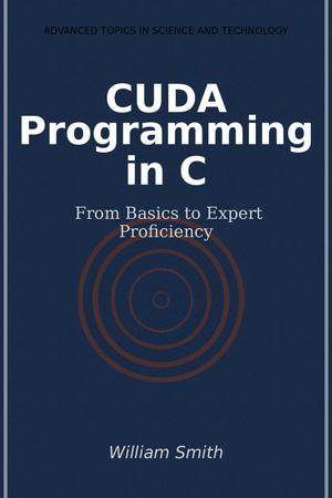 CUDA Programming in C : From Basics to Expert Proficiency - William Smith