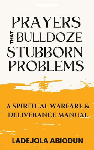Prayers that Bulldoze Stubborn Problems : A Spiritual Warfare & Deliverance Manual - Ladejola Abiodun