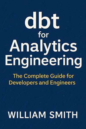 dbt for Analytics Engineering : The Complete Guide for Developers and Engineers - William Smith