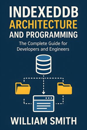 IndexedDB Architecture and Programming : The Complete Guide for Developers and Engineers - William Smith