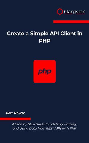 Create a Simple API Client in PHP : A Step-by-Step Guide to Fetching, Parsing, and Using Data from REST APIs with PHP - Petr Novák