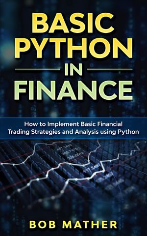 Basic Python in Finance : How to Implement Financial Trading Strategies and Analysis using Python - Bob Mather