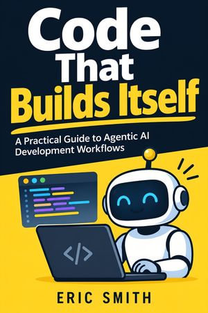 Code That Builds Itself : A Practical Guide to Agentic AI Development Workflows - Eric Smith