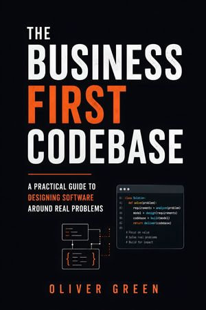 The Business First Codebase : A Practical Guide to Designing Software Around Real Problems - Oliver Green