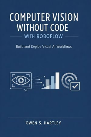 Computer Vision Without Code with Roboflow : Build and Deploy Visual AI Workflows - Owen S. Hartley