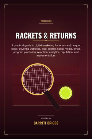 Rackets & Returns : Digital Marketing for Tennis and Racquet Clubs to Fill Junior Camps, Grow Family Memberships, and Maximize Court Time - Garrett Briggs