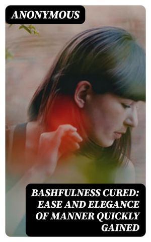 Bashfulness Cured : Ease and Elegance of Manner Quickly Gained - Anonymous