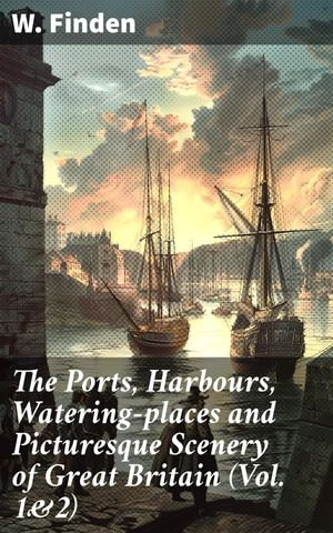 The Ports, Harbours, Watering-places and Picturesque Scenery of Great Britain (Vol. 1&2) : Complete Edition - W. Finden