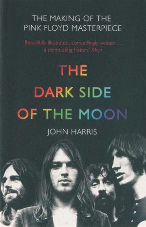 The Dark Side of the Moon : The Making Of The Pink Floyd Masterpiece - John Harris