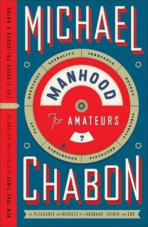 Manhood for Amateurs : The Pleasures and Regrets of a Husband, Father, and Son - Michael Chabon