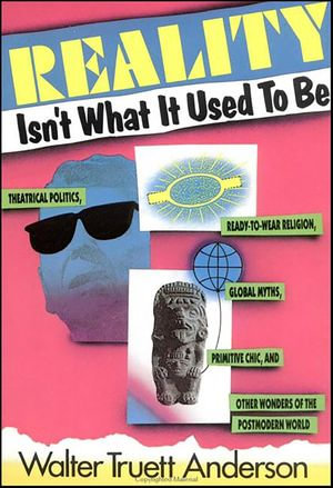 Reality Isn't What It Used to Be : Theatrical Politics, Ready-to-Wear Religion, Global Myths, Primitive Chic, and Other Wonders of the Postmodern World - Walter Truet Anderson