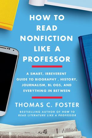 How to Read Nonfiction Like a Professor : A Smart, Irreverent Guide to Biography, History, Journalism, Blogs, and Everything in Between - Thomas C Foster