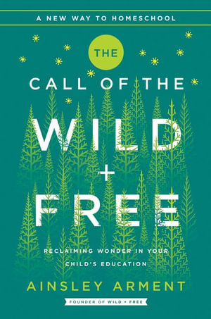 The Call of the Wild and Free : Reclaiming the Wonder in Your Child's Education, A New Way to Homeschool - Ainsley Arment