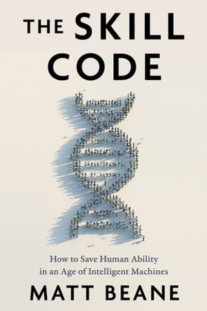 The Skill Code : How to Save Human Ability in an Age of Intelligent Machines - Matt Beane