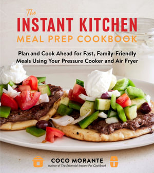 The Instant Kitchen Meal Prep Cookbook : Plan and Cook Ahead for Fast, Family-Friendly Meals Using Your Pressure Cooker and Air Fryer - Coco Morante