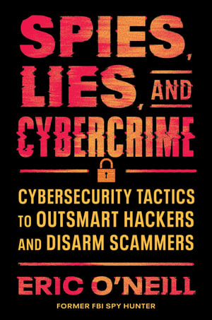Spies, Lies, and Cybercrime : Cybersecurity Tactics to Outsmart Hackers and Disarm Scammers - Eric O'Neill