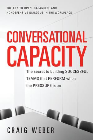 Conversational Capacity : The Secret to Building Successful Teams That Perform When the Pressure Is On - Craig Weber