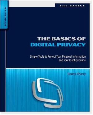 The Basics of Digital Privacy : Simple Tools to Protect Your Personal Information and Your Identity Online - Denny Cherry
