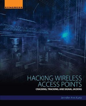 Hacking Wireless Access Points : Cracking, Tracking, and Signal Jacking - Jennifer Kurtz