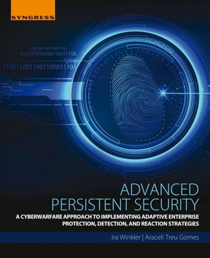 Advanced Persistent Security : A Cyberwarfare Approach to Implementing Adaptive Enterprise Protection, Detection, and Reaction Strategies - Ira Winkler
