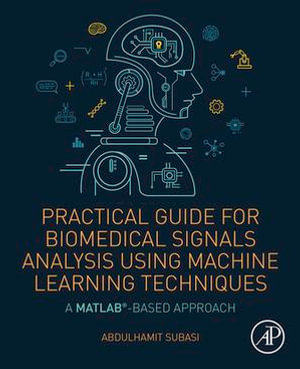 Practical Guide for Biomedical Signals Analysis Using Machine Learning Techniques : A MATLAB Based Approach - Abdulhamit Subasi