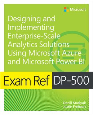 Exam Ref DP-500 Designing and Implementing Enterprise-Scale Analytics Solutions Using Microsoft Azure and Microsoft Power BI : Exam Ref DP-500 - Daniil Maslyuk