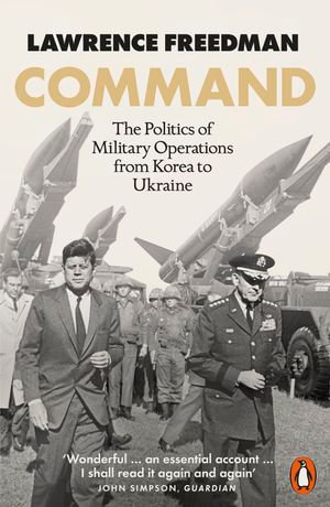Command : The Politics of Military Operations from Korea to Ukraine - Sir Lawrence Freedman