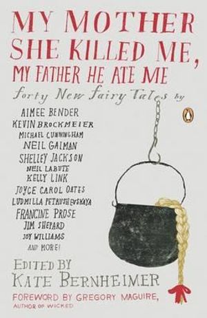 My Mother She Killed Me, My Father He Ate Me :  Forty New Fairy Tales - Kate Bernheimer