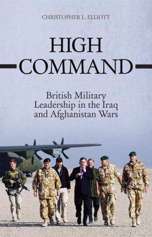 High Command : British Military Leadership in the Iraq and Afghanistan Wars - Christopher Elliott