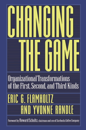 Changing the Game : Organizational Transformations of the First, Second, and Third Kinds - Eric G. Flamholtz