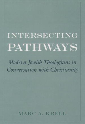 Intersecting Pathways : Modern Jewish Theologians in Conversation with Christianity - Marc A. Krell