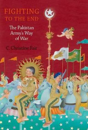 Fighting to the End : The Pakistan Army's Way of War - C. Christine Fair