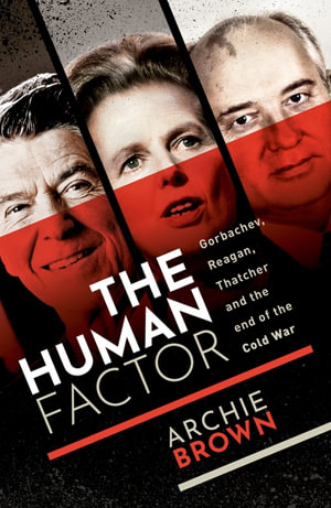 The Human Factor : Gorbachev, Reagan, and Thatcher, and the End of the Cold War - Archie Brown