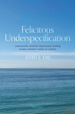 Felicitous Underspecification : Contextually Sensitive Expressions Lacking Unique Semantic Values in Context - Jeffrey C. King