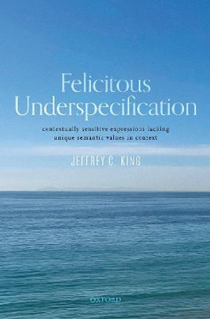 Felicitous Underspecification : Contextually Sensitive Expressions Lacking Unique Semantic Values in Context - Jeffrey C. King