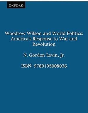 Woodrow Wilson and World Politics : America's Response to War and Revolution - N. Gordon Levin