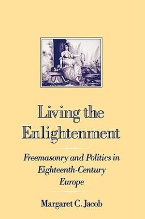 Living the Enlightenment : Freemasonry and Politics in Eighteenth-Century Europe - Margaret C. Jacob