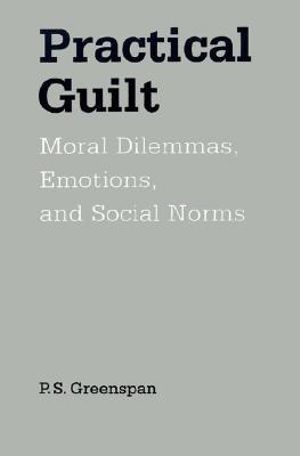 Practical Guilt : Moral Dilemmas, Emotions, and Social Norms - P. S. Greenspan