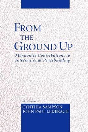 From the Ground Up : Mennonite Contributions to International Peacebuilding - Cynthia Sampson