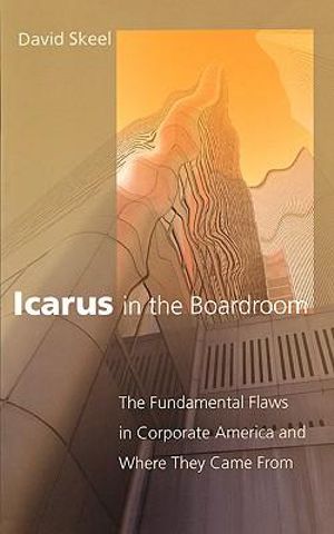 Icarus in the Boardroom : The Fundamental Flaws in Corporate America and Where They Came From - David Skeel