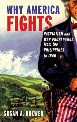 Why America Fights : Patriotism and War Propaganda from the Philippines to Iraq - Susan A. Brewer