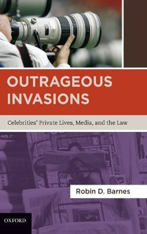 Outrageous Invasions : Celebrities' Private Lives, Media, and the Law - Robin D. Barnes