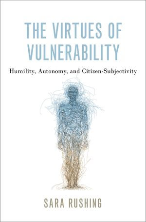 The Virtues of Vulnerability : Humility, Autonomy, and Citizen-Subjectivity - Sara Rushing